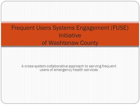A cross-system collaborative approach to serving frequent users of emergency health services Frequent Users Systems Engagement (FUSE) Initiative of Washtenaw.