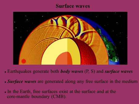 Surface waves Earthquakes generate both body waves (P, S) and surface waves Surface waves are generated along any free surface in the medium In the Earth,