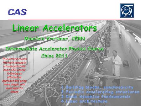 Linear Accelerators Maurizio Vretenar, CERN Intermediate Accelerator Physics Course Chios 2011 This lecture recalls the main concepts introduced at.