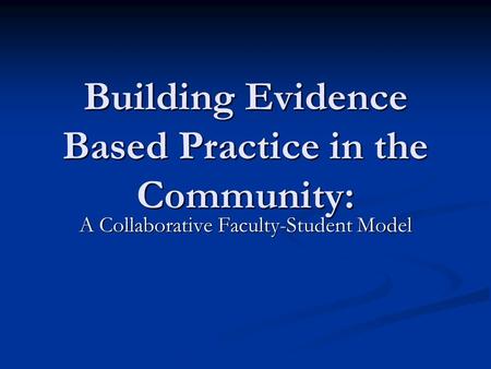 Building Evidence Based Practice in the Community: A Collaborative Faculty-Student Model.