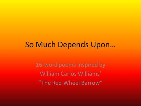 So Much Depends Upon… 16-word poems inspired by William Carlos Williams’ “The Red Wheel Barrow”