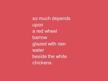 So much depends upon a red wheel barrow glazed with rain water beside the white chickens.