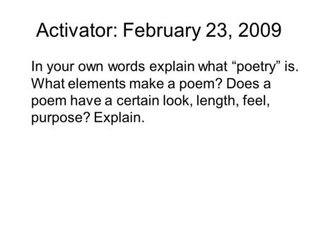 Activator: February 23, 2009 In your own words explain what “poetry” is. What elements make a poem? Does a poem have a certain look, length, feel, purpose?