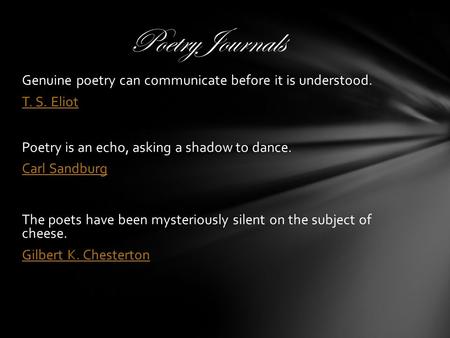 Genuine poetry can communicate before it is understood. T. S. Eliot Poetry is an echo, asking a shadow to dance. Carl Sandburg The poets have been mysteriously.