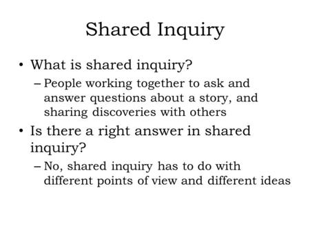 Shared Inquiry What is shared inquiry? – People working together to ask and answer questions about a story, and sharing discoveries with others Is there.