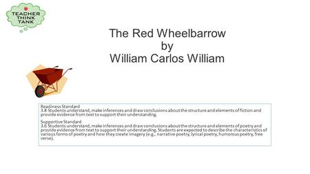 The Red Wheelbarrow by William Carlos William Readiness Standard 3.8 Students understand, make inferences and draw conclusions about the structure and.