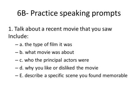 6B- Practice speaking prompts 1. Talk about a recent movie that you saw Include: – a. the type of film it was – b. what movie was about – c. who the principal.