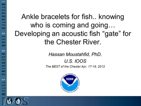 Ankle bracelets for fish.. knowing who is coming and going… Developing an acoustic fish “gate” for the Chester River. Hassan Moustahfid, PhD. U.S. IOOS.