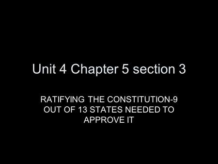 Unit 4 Chapter 5 section 3 RATIFYING THE CONSTITUTION-9 OUT OF 13 STATES NEEDED TO APPROVE IT.