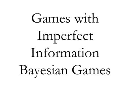 Games with Imperfect Information Bayesian Games. Complete versus Incomplete Information So far we have assumed that players hold the correct belief about.