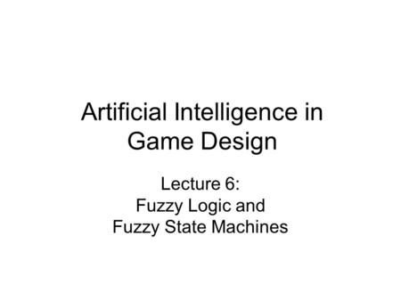 Artificial Intelligence in Game Design Lecture 6: Fuzzy Logic and Fuzzy State Machines.