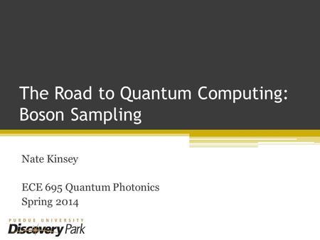 The Road to Quantum Computing: Boson Sampling Nate Kinsey ECE 695 Quantum Photonics Spring 2014.