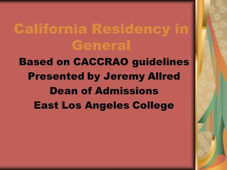 California Residency in General Based on CACCRAO guidelines Presented by Jeremy Allred Dean of Admissions East Los Angeles College.