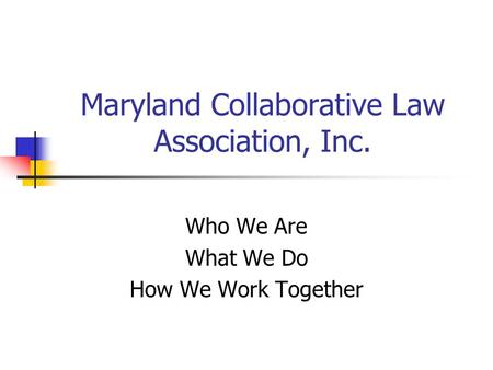 Maryland Collaborative Law Association, Inc. Who We Are What We Do How We Work Together.