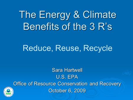 The Energy & Climate Benefits of the 3 R’s The Energy & Climate Benefits of the 3 R’s Reduce, Reuse, Recycle Sara Hartwell U.S. EPA Office of Resource.