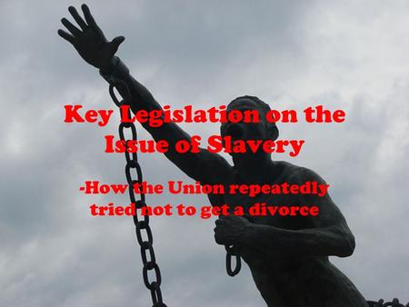 Key Legislation on the Issue of Slavery -How the Union repeatedly tried not to get a divorce.