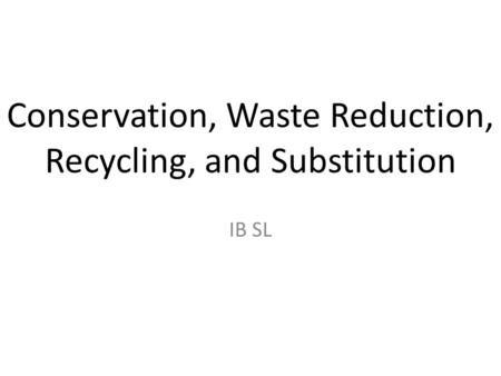 Conservation, Waste Reduction, Recycling, and Substitution IB SL.