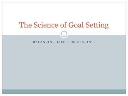BALANCING LIFE’S ISSUES, INC. The Science of Goal Setting.