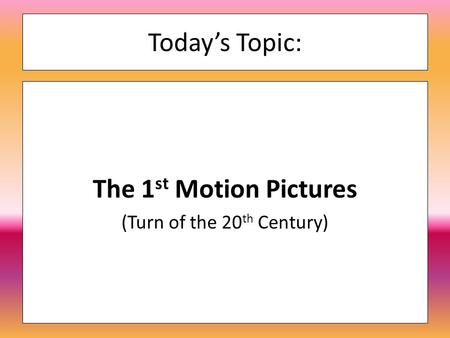 Today’s Topic: The 1 st Motion Pictures (Turn of the 20 th Century)