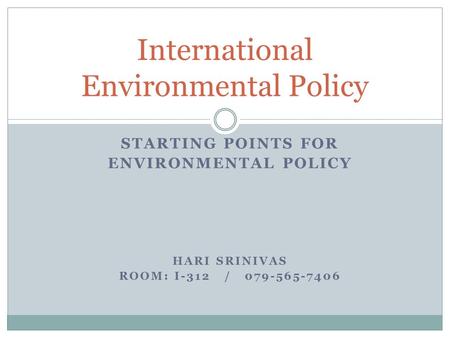 STARTING POINTS FOR ENVIRONMENTAL POLICY HARI SRINIVAS ROOM: I-312 / 079-565-7406 International Environmental Policy.