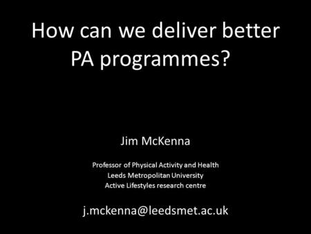 How can we deliver better PA programmes? Jim McKenna Professor of Physical Activity and Health Leeds Metropolitan University Active Lifestyles research.