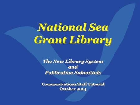 National Sea Grant Library The New Library System and Publication Submittals Communications Staff Tutorial October 2014 National Sea Grant Library The.