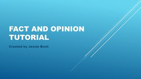 FACT AND OPINION TUTORIAL Created by Jessie Bush.