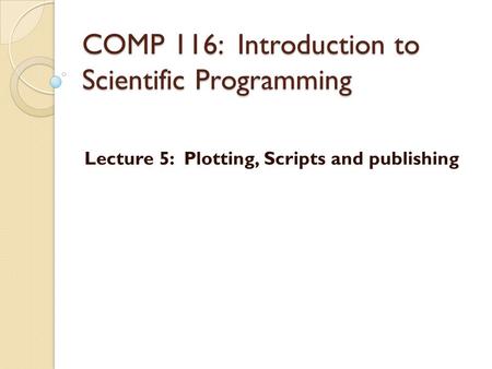 COMP 116: Introduction to Scientific Programming Lecture 5: Plotting, Scripts and publishing.