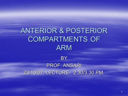 1 ANTERIOR & POSTERIOR COMPARTMENTS OF ARM BY PROF. ANSARI 23/10/07, LECTURE- 2.30/3.30 PM.