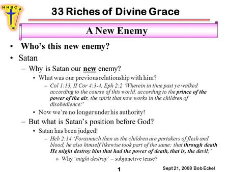 33 Riches of Divine Grace Sept 21, 2008 Bob Eckel 1 A New Enemy Who’s this new enemy? Satan –Why is Satan our new enemy? What was our previous relationship.