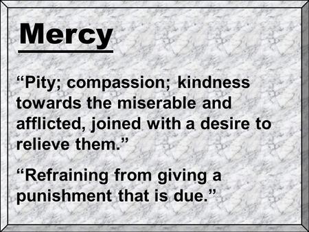 Mercy “Pity; compassion; kindness towards the miserable and afflicted, joined with a desire to relieve them.” “Refraining from giving a punishment that.