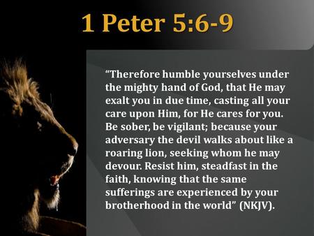 1 Peter 5:6-9 “Therefore humble yourselves under the mighty hand of God, that He may exalt you in due time, casting all your care upon Him, for He cares.