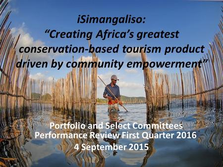 ISimangaliso: “Creating Africa’s greatest conservation-based tourism product driven by community empowerment” Portfolio and Select Committees Performance.