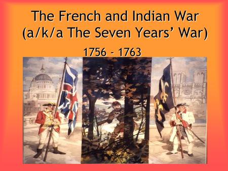 The French and Indian War (a/k/a The Seven Years’ War) 1756 - 1763.