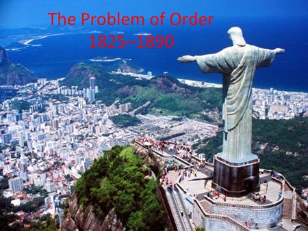 The Problem of Order 1825–1890. A. Constitutional Experiments 1.U.S. & Latin American leaders espoused constitutionalism (“inalienable” rights) 2.In U.S.