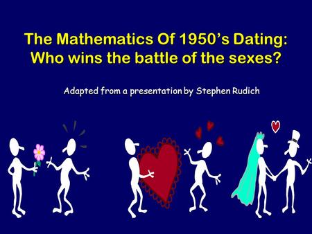 The Mathematics Of 1950’s Dating: Who wins the battle of the sexes? Adapted from a presentation by Stephen Rudich.