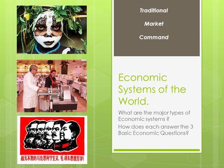 Economic Systems of the World. What are the major types of Economic systems ? How does each answer the 3 Basic Economic Questions? Traditional Market Command.