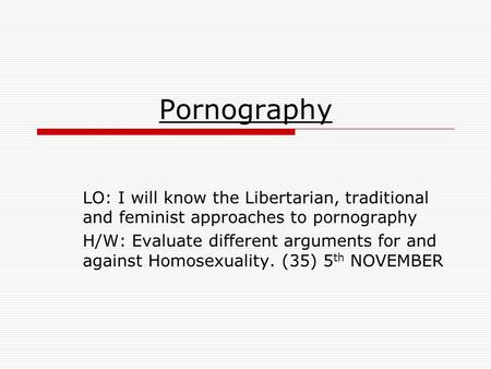 Pornography LO: I will know the Libertarian, traditional and feminist approaches to pornography H/W: Evaluate different arguments for and against Homosexuality.