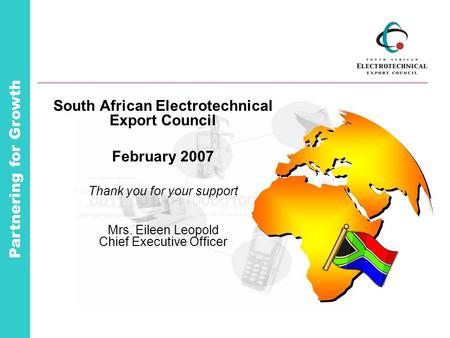 Partnering for Growth South African Electrotechnical Export Council February 2007 Thank you for your support Mrs. Eileen Leopold Chief Executive Officer.
