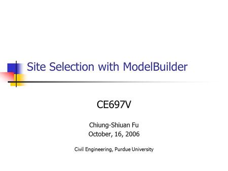 Site Selection with ModelBuilder CE697V Chiung-Shiuan Fu October, 16, 2006 Civil Engineering, Purdue University.