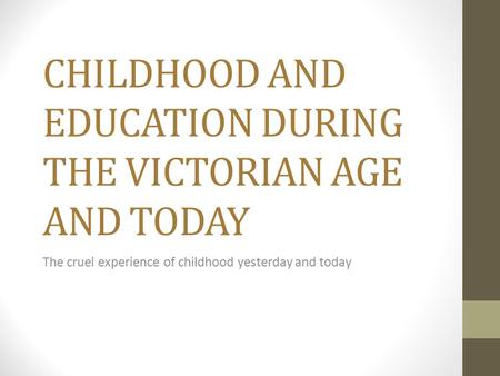 CHILDHOOD AND EDUCATION DURING THE VICTORIAN AGE AND TODAY The cruel experience of childhood yesterday and today.