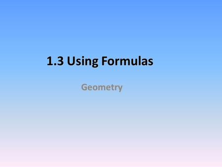 1.3 Using Formulas Geometry Perimeter Measures the distance around the edge of any flat object. To find the perimeter of any figure, ADD the lengths.