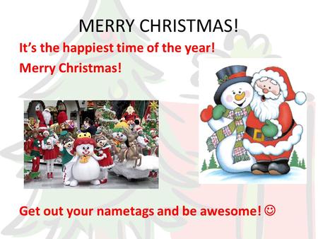MERRY CHRISTMAS! It’s the happiest time of the year! Merry Christmas! Get out your nametags and be awesome!