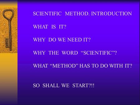 SCIENTIFIC METHOD. INTRODUCTION WHAT IS IT? WHY DO WE NEED IT? WHY THE WORD “SCIENTIFIC”? WHAT “METHOD” HAS TO DO WITH IT? SO SHALL WE START?!!