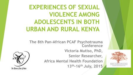 EXPERIENCES OF SEXUAL VIOLENCE AMONG ADOLESCENTS IN BOTH URBAN AND RURAL KENYA The 8th Pan-African PCAF Psychotrauma Conference Victoria Mutiso, PhD, Senior.