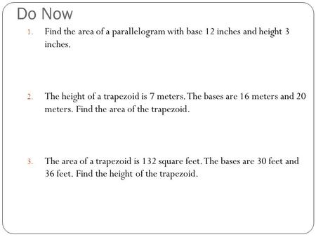 Do Now 1. Find the area of a parallelogram with base 12 inches and height 3 inches. 2. The height of a trapezoid is 7 meters. The bases are 16 meters and.