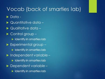 Vocab (back of smarties lab)  Data -  Quantitative data –  Qualitative data –  Control group –  Identify in smarties lab  Experimental group – 