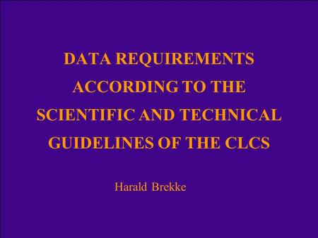 DATA REQUIREMENTS ACCORDING TO THE SCIENTIFIC AND TECHNICAL GUIDELINES OF THE CLCS Harald Brekke.