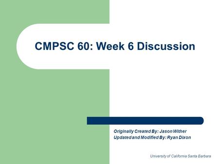 CMPSC 60: Week 6 Discussion Originally Created By: Jason Wither Updated and Modified By: Ryan Dixon University of California Santa Barbara.