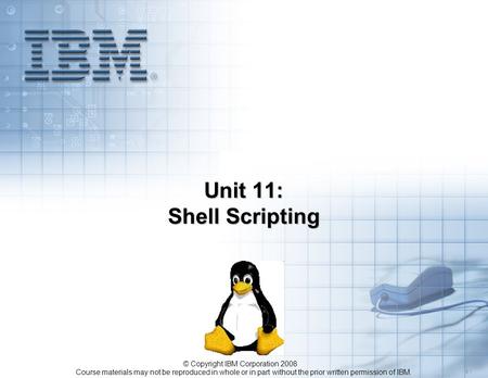 Course materials may not be reproduced in whole or in part without the prior written permission of IBM. 5.1 © Copyright IBM Corporation 2008 Unit 11: Shell.